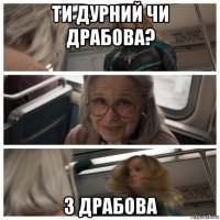 ти дурний чи драбова? з драбова