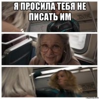 я просила тебя не писать им 