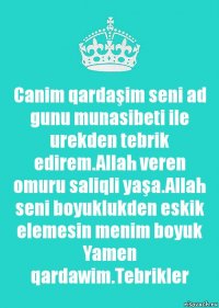 Canim qardaşim seni ad gunu munasibeti ile urekden tebrik edirem.Allah veren omuru saliqli yaşa.Allah seni boyuklukden eskik elemesin menim boyuk Yamen qardawim.Tebrikler