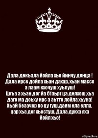  Дала декъала йойла хьо йинчу денца !
Дала ирсе дойла хьан дахар, хьан массо а лаам кхочуш хуьлуш!
Цкъа а хьан дог йа б1аьрг ца делхош,хьа даго ма доьху ирс а аьтто лойла хьуна!
Хьай безачер во цу гуш,даим ела елла, цар хьа дог хьостуш, Дала дукха яха йойл хьо!