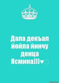 Дала декъал йойла йинчу денца
Ясмина)))♥️