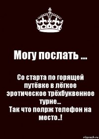 Могу послать ... Со старта по горящей путёвке в лёгкое эротическое трёхбуквенное турне…
Так что полрж телефон на место..!