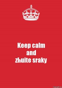 Keep calm
and
zhuite sraky