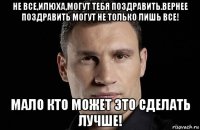 не все,илюха,могут тебя поздравить.вернее поздравить могут не только лишь все! мало кто может это сделать лучше!