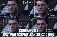 1+1=.... сколько же получается?бл*,как же сложно