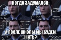 когда задумался: а после школы мы будем жить?