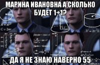 марина ивановна а сколько будет 1+1? да я не знаю наверно 55