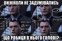 ви ніколи не задумувались що робиця в нього голові?