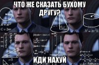 что же сказать бухому другу? иди нахуй