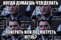 когда думаешь что делать поиграть или посмотреть ютуб?