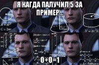 я кагда палучил 5 за пример... 0+0=1