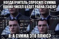 когда учитель спросил: сумма каких чисел будет равна 23474? я: а сумма это плюс?