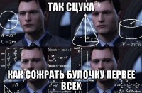 так сцука как сожрать булочку первее всех