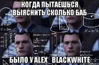 когда пытаешься выяснить сколько баб было у alex_blackwhite