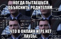 когда пытаешься объяснить родителям. что в онлайн игре нет паузы.