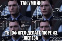 так умник ты офигел делает пюре из железа