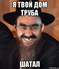 я твой дом труба шатал