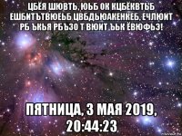 цбёя шювть, юьб ок кцбёквтьб ешбитътвюеьб цвбдьюакенкеб, ечлюит рб ъкья рбъзо т вюит ъьк ёвюфьэ! пятница, 3 мая 2019, 20:44:23