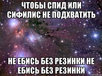 чтобы спид или сифилис не подхватить не ебись без резинки не ебись без резинки