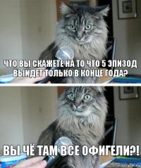 Что вы скажете на то что 5 эпизод выйдет только в конце года? Вы чё там все офигели?!