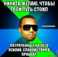 никита, желаю, чтобы твой путь стоил потраченных на него усилий. спокойствия в пробках