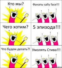 Кто мы? Фанаты sally face!!! Чего хотим? 5 эпизода!!! Что будем делать?! Умолять Стива!!!