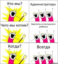 Кто мы? Администраторы Чего мы хотим? Зарплаты и послушного ребенка Когда? Всегда