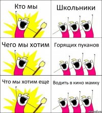 Кто мы Школьники Чего мы хотим Горящих пуканов Что мы хотим еще Водить в кино мамку