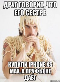 друг говорит, что его сестре купили iphone xs max, а пруфы не даёт