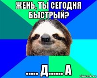 жень, ты сегодня быстрый? ..... д...... а