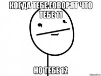 когда тебе говорят что тебе 11 но тебе 12