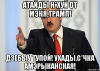 атайды н*хуй от мэня,трамп! дзебыу тупой! ухады,с*чка амэрыканская!