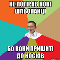 не потіряв нові шльопанці бо вони пришиті до носків