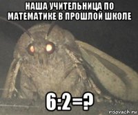 наша учительница по математике в прошлой школе 6:2=?