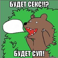 будет секс!!? будет суп!