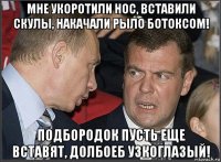 мне укоротили нос, вставили скулы, накачали рыло ботоксом! подбородок пусть еще вставят, долбоеб узкоглазый!