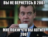 вы не вернетесь в 2007 мне похуй что вы хотите 2007