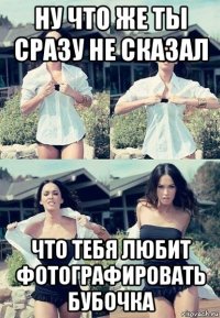 ну что же ты сразу не сказал что тебя любит фотографировать бубочка