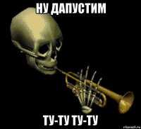 ну дапустим ту-ту ту-ту