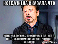 когда жена сказала что женская логика это означает да - нет а нет - да , потом она уверяет что всё наоборот