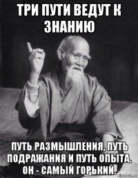 три пути ведут к знанию путь размышления, путь подражания и путь опыта. он - самый горький.