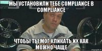 мы установили тебе compliance в compliance чтобы ты мог кликать их как можно чаще