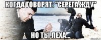 когда говорят: "серега жду" но ты леха...