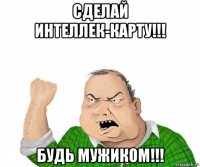 сделай интеллек-карту!!! будь мужиком!!!