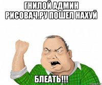 гнилой админ рисовач.ру пошел нахуй блеать!!!