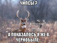 чипсы ? а показалось я же в чернобыле...