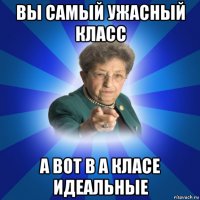 вы самый ужасный класс а вот в а класе идеальные