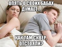 опять о своих бабах думает... как там сквер, отстояли?