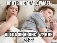 опять о бабах думает когда же аванс? 22 или 23??