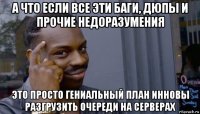 а что если все эти баги, дюпы и прочие недоразумения это просто гениальный план инновы разгрузить очереди на серверах